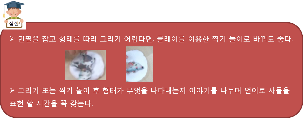 연필을 잡고 형태를 따라 그리기 어렵다면, 클레이를 이용한 찍기 놀이로 바꿔도 좋다. 그리기 또는 찍기 놀이 후 형태가 무엇을 나타내는지 이야기를 나누며 언어로 사물을 표현 할 시간을 꼭 갖는다.